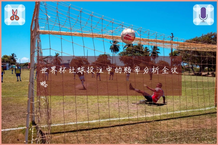 世界杯让球投注中的赔率分析全攻略
