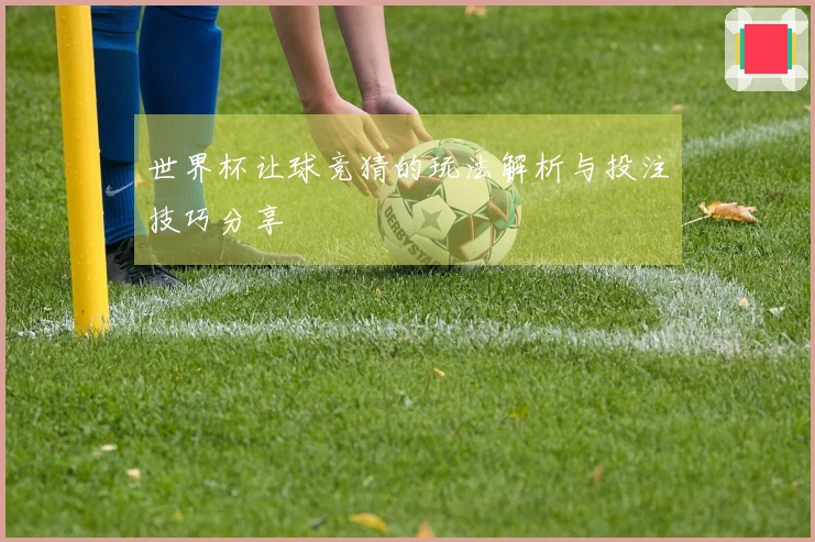 世界杯让球竞猜的玩法解析与投注技巧分享