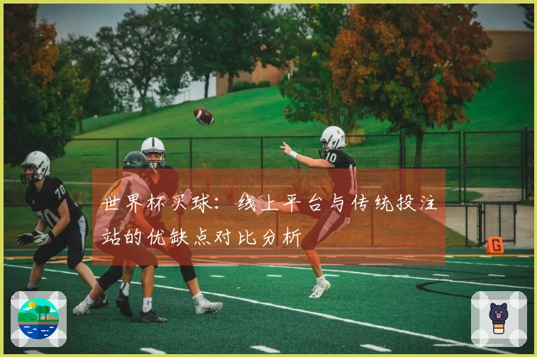 世界杯买球：线上平台与传统投注站的优缺点对比分析
