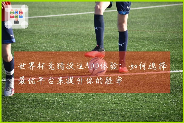 世界杯竞猜投注App体验：如何选择最优平台来提升你的胜率