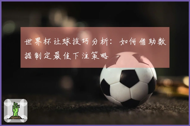 世界杯让球技巧分析：如何借助数据制定最佳下注策略
