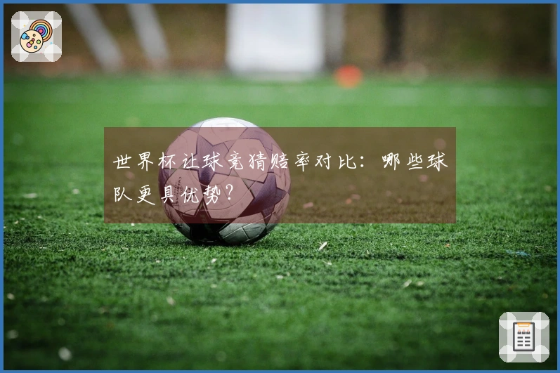 世界杯让球竞猜赔率对比：哪些球队更具优势？
