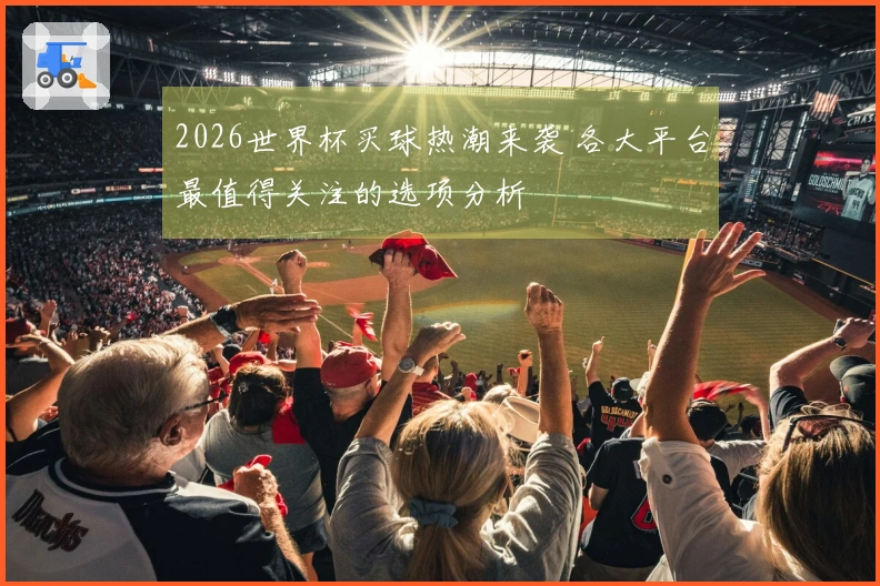 2026世界杯买球热潮来袭 各大平台最值得关注的选项分析
