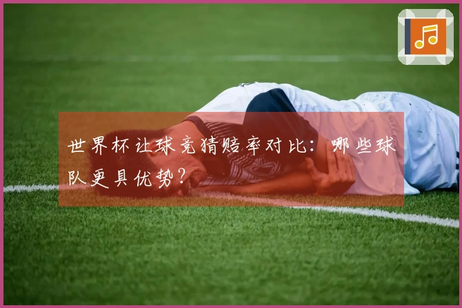 世界杯让球竞猜赔率对比：哪些球队更具优势？