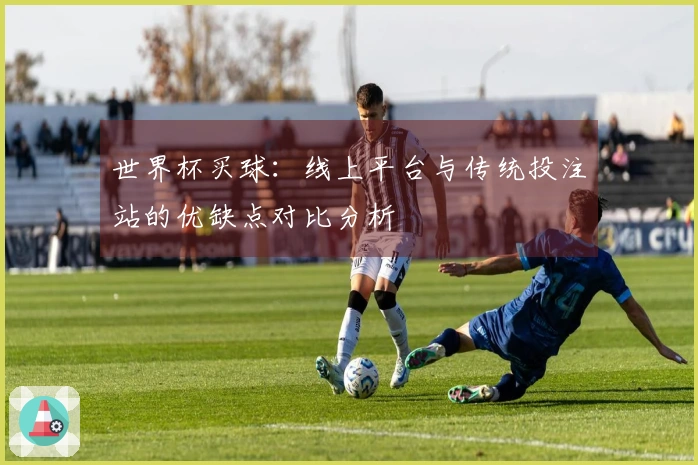 世界杯买球：线上平台与传统投注站的优缺点对比分析