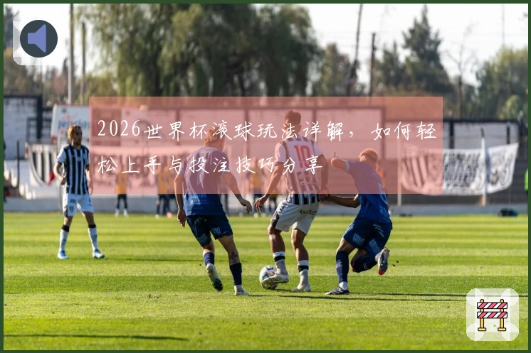 2026世界杯滚球玩法详解，如何轻松上手与投注技巧分享