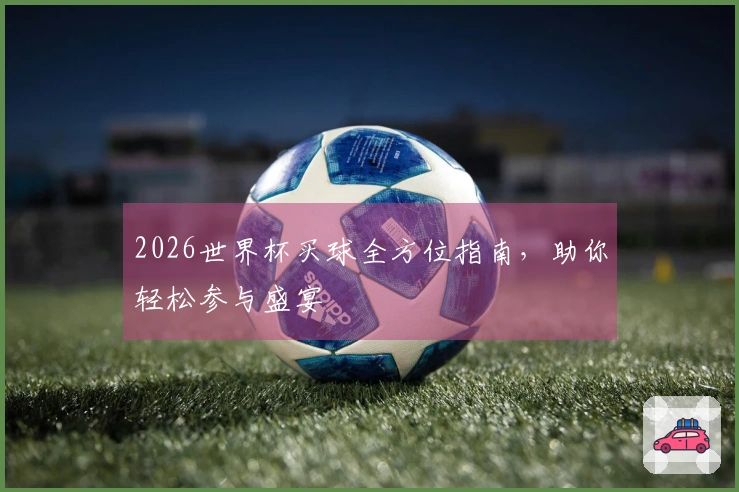 2026世界杯买球全方位指南，助你轻松参与盛宴
