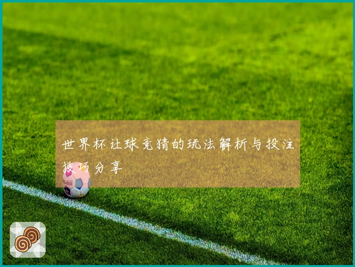 世界杯让球竞猜的玩法解析与投注技巧分享